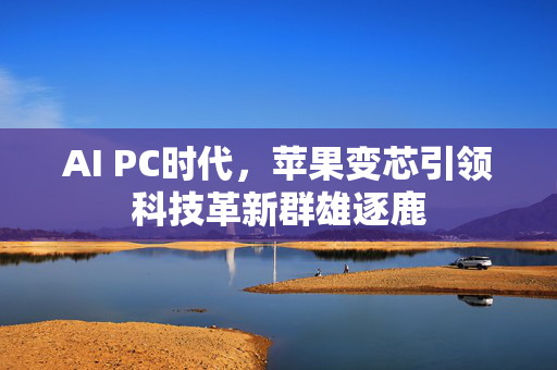 AI PC时代，苹果变芯引领科技革新群雄逐鹿