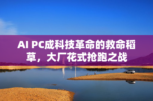 AI PC成科技革命的救命稻草，大厂花式抢跑之战