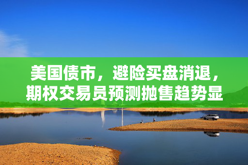 美国债市，避险买盘消退，期权交易员预测抛售趋势显现