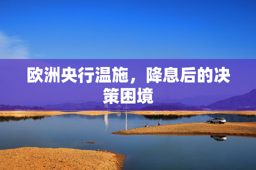 欧洲央行温施，降息后的决策困境