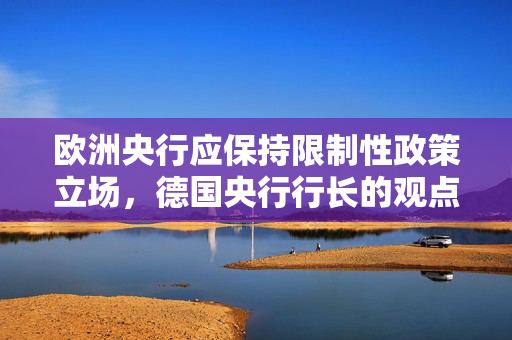 欧洲央行应保持限制性政策立场，德国央行行长的观点
