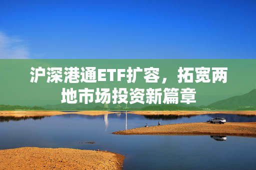沪深港通ETF扩容，拓宽两地市场投资新篇章