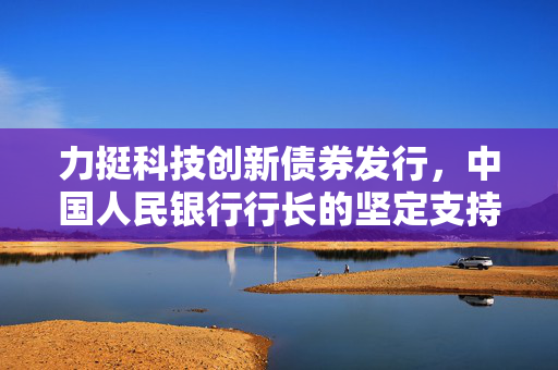 力挺科技创新债券发行，中国人民银行行长的坚定支持