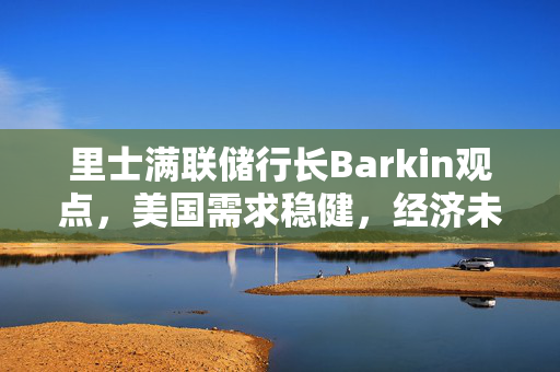 里士满联储行长Barkin观点，美国需求稳健，经济未现过热迹象解析
