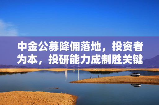 中金公募降佣落地，投资者为本，投研能力成制胜关键