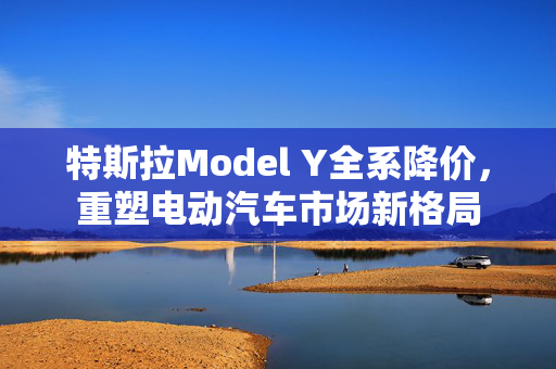 特斯拉Model Y全系降价，重塑电动汽车市场新格局