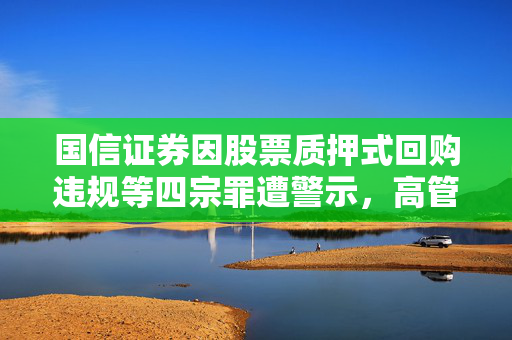 国信证券因股票质押式回购违规等四宗罪遭警示，高管责任难逃