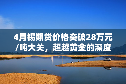 4月锡期货价格突破28万元/吨大关，超越黄金的深度解析