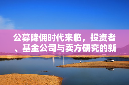 公募降佣时代来临，投资者、基金公司与卖方研究的新机遇与挑战