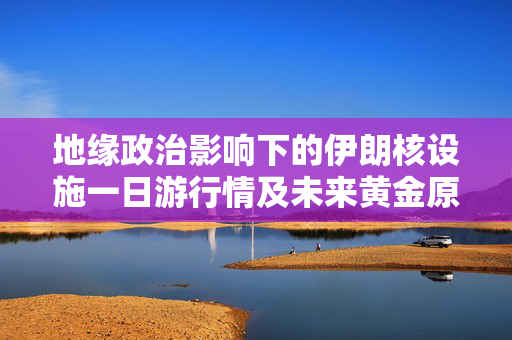 地缘政治影响下的伊朗核设施一日游行情及未来黄金原油走势展望