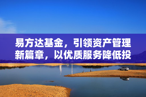 易方达基金，引领资产管理新篇章，以优质服务降低投资成本并推动行业升级