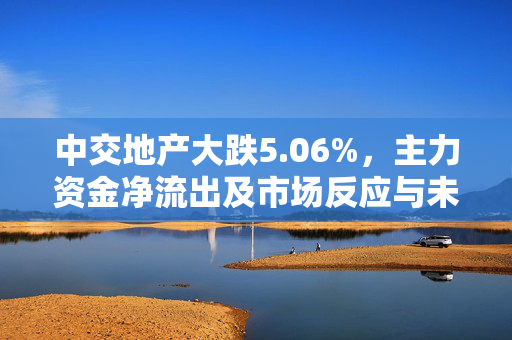 中交地产大跌5.06%，主力资金净流出及市场反应与未来展望
