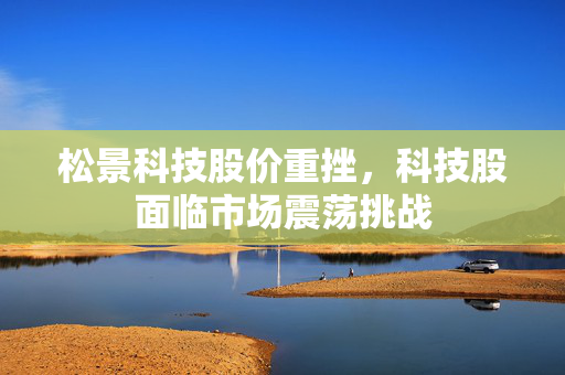 松景科技股价重挫，科技股面临市场震荡挑战