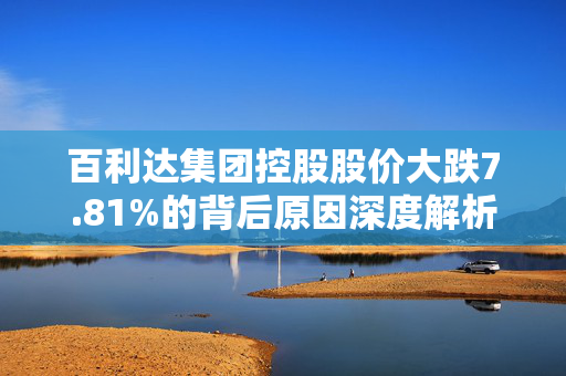 百利达集团控股股价大跌7.81%的背后原因深度解析
