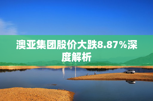 澳亚集团股价大跌8.87%深度解析