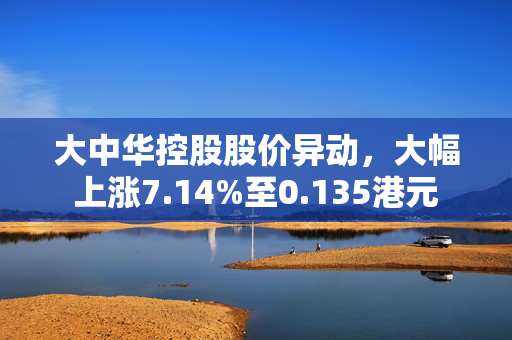 大中华控股股价异动，大幅上涨7.14%至0.135港元