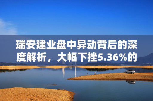 瑞安建业盘中异动背后的深度解析，大幅下挫5.36%的原因探究