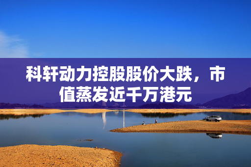 科轩动力控股股价大跌，市值蒸发近千万港元