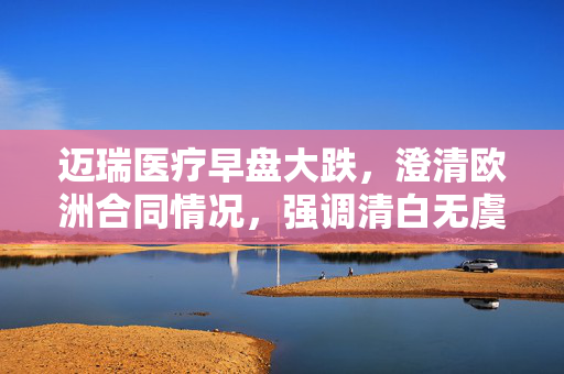 迈瑞医疗早盘大跌，澄清欧洲合同情况，强调清白无虞