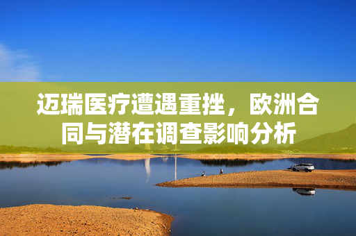迈瑞医疗遭遇重挫，欧洲合同与潜在调查影响分析