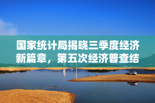 国家统计局揭晓三季度经济新篇章，第五次经济普查结果出炉