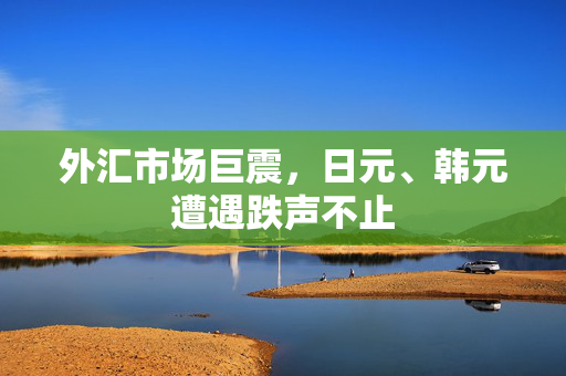 外汇市场巨震，日元、韩元遭遇跌声不止