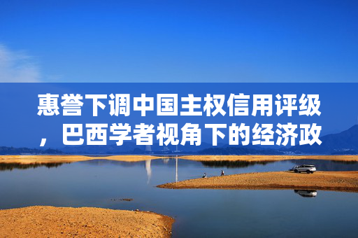 惠誉下调中国主权信用评级，巴西学者视角下的经济政治利益纠葛