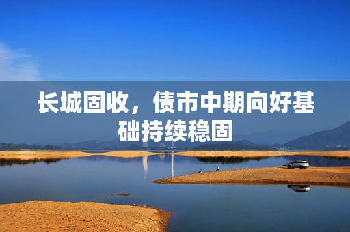 长城固收，债市中期向好基础持续稳固