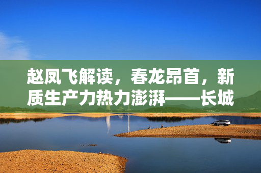 赵凤飞解读，春龙昂首，新质生产力热力澎湃——长城基金的最新视角