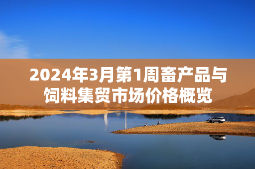2024年3月第1周畜产品与饲料集贸市场价格概览