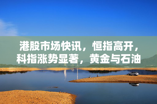 港股市场快讯，恒指高开，科指涨势显著，黄金与石油股集体上涨