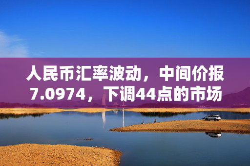 人民币汇率波动，中间价报7.0974，下调44点的市场解析