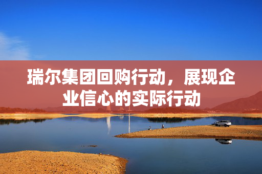 瑞尔集团回购行动，展现企业信心的实际行动