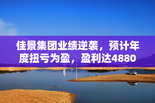 佳景集团业绩逆袭，预计年度扭亏为盈，盈利达4880万港元