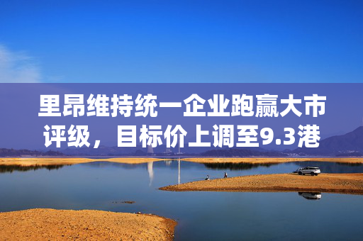 里昂维持统一企业跑赢大市评级，目标价上调至9.3港元，看好中国前景