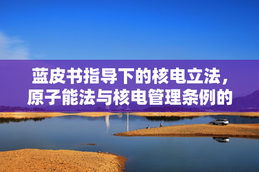 蓝皮书指导下的核电立法，原子能法与核电管理条例的积极推进