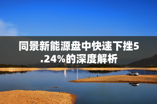 同景新能源盘中快速下挫5.24%的深度解析