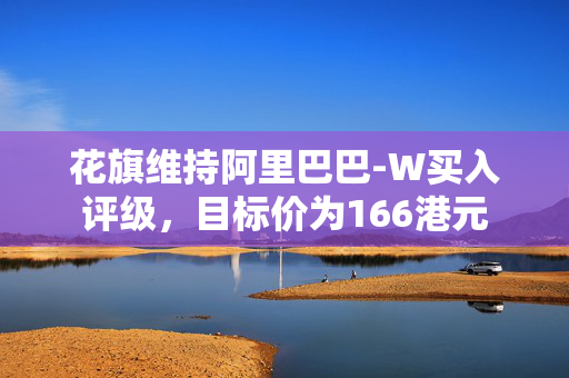 花旗维持阿里巴巴-W买入评级，目标价为166港元