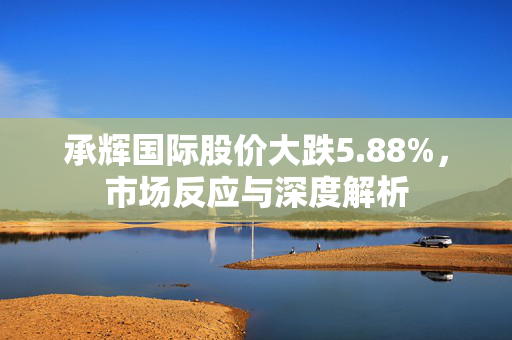 承辉国际股价大跌5.88%，市场反应与深度解析