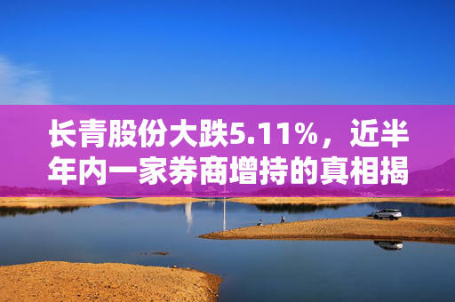 长青股份大跌5.11%，近半年内一家券商增持的真相揭秘