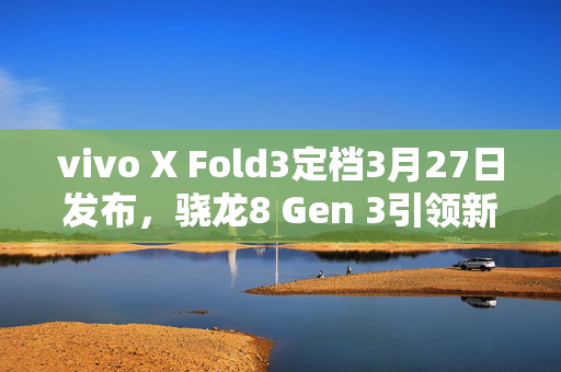 vivo X Fold3定档3月27日发布，骁龙8 Gen 3引领新篇章