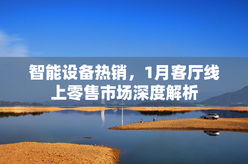 智能设备热销，1月客厅线上零售市场深度解析