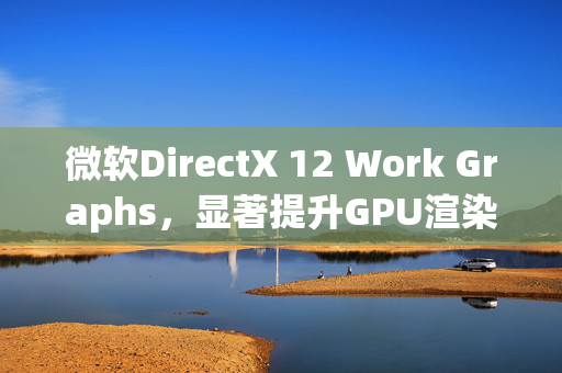 微软DirectX 12 Work Graphs，显著提升GPU渲染效率的革命性技术