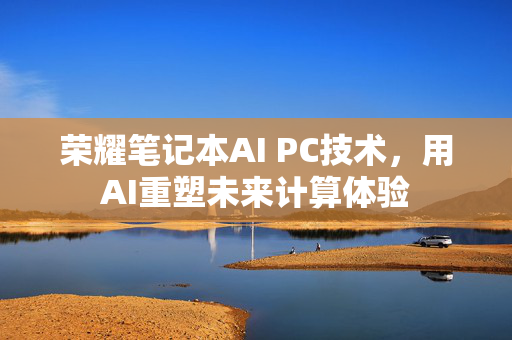 荣耀笔记本AI PC技术，用AI重塑未来计算体验