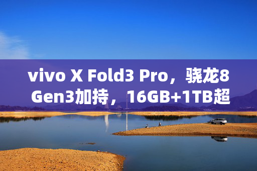 vivo X Fold3 Pro，骁龙8 Gen3加持，16GB+1TB超强组合的震撼发布