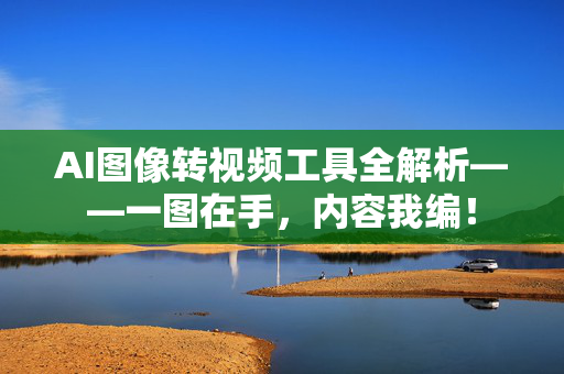 AI图像转视频工具全解析——一图在手，内容我编！