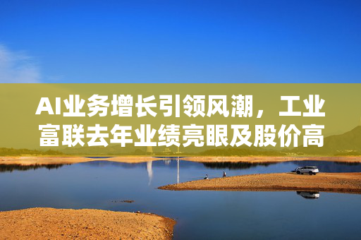 AI业务增长引领风潮，工业富联去年业绩亮眼及股价高位调整解析