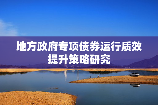 地方政府专项债券运行质效提升策略研究