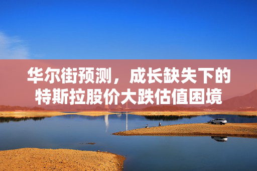 华尔街预测，成长缺失下的特斯拉股价大跌估值困境