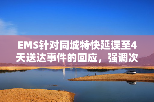 EMS针对同城特快延误至4天送达事件的回应，强调次日达为参考时效